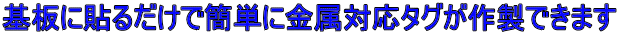 基板に貼るだけで簡単に金属対応タグが作製できます